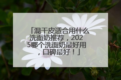 混干皮适合用什么洗面奶推荐，2025哪个洗面奶最好用，口碑最好！