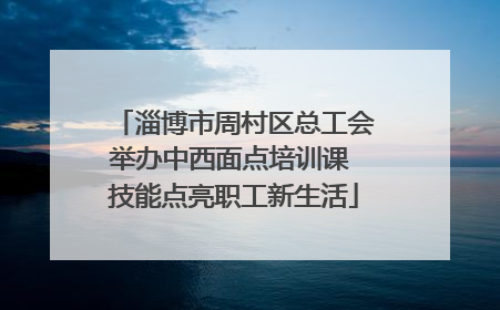 淄博市周村区总工会举办中西面点培训课 技能点亮职工新生活