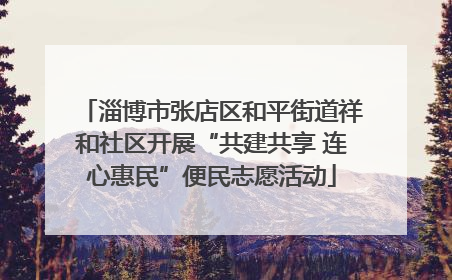 淄博市张店区和平街道祥和社区开展“共建共享 连心惠民”便民志愿活动