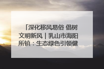深化移风易俗 倡树文明新风｜乳山市海阳所镇：生态绿色引领健康生活新时尚