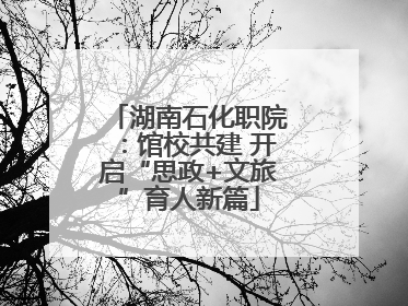 湖南石化职院：馆校共建 开启“思政+文旅”育人新篇