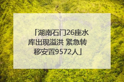 湖南石门26座水库出现溢洪 紧急转移安置9572人