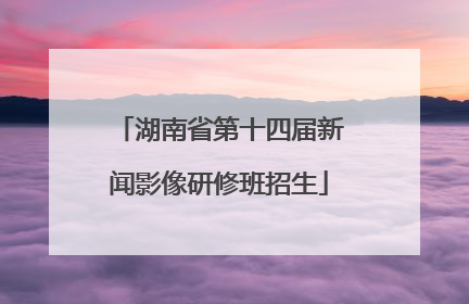 湖南省第十四届新闻影像研修班招生