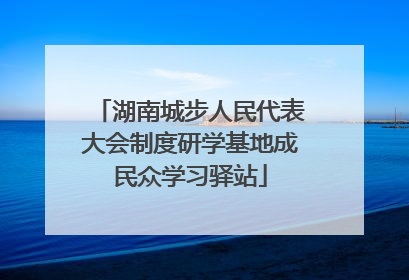 湖南城步人民代表大会制度研学基地成民众学习驿站