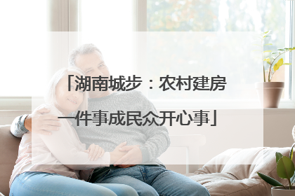 湖南城步：农村建房一件事成民众开心事