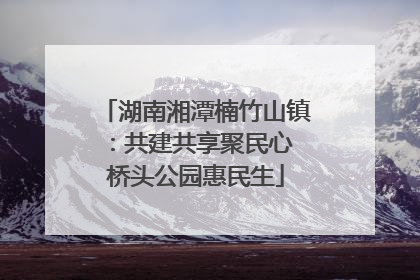 湖南湘潭楠竹山镇：共建共享聚民心 桥头公园惠民生