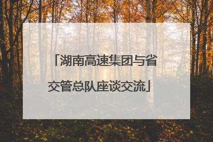 湖南高速集团与省交管总队座谈交流