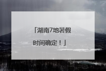 湖南7地暑假时间确定！