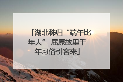 湖北秭归“端午比年大” 屈原故里千年习俗引客来