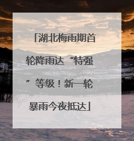 湖北梅雨期首轮降雨达“特强”等级！新一轮暴雨今夜抵达