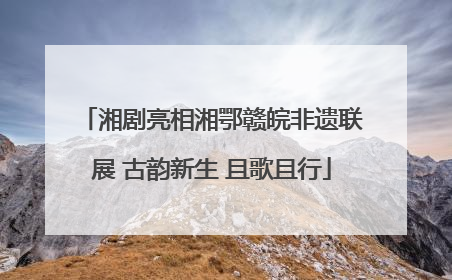 湘剧亮相湘鄂赣皖非遗联展 古韵新生 且歌且行