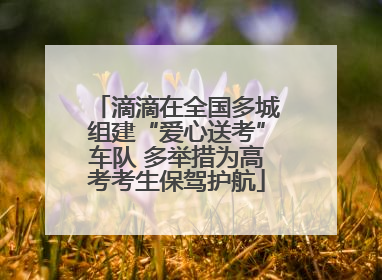 滴滴在全国多城组建“爱心送考”车队 多举措为高考考生保驾护航