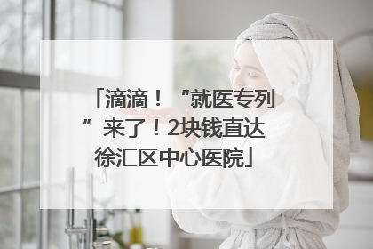 滴滴！“就医专列”来了！2块钱直达徐汇区中心医院