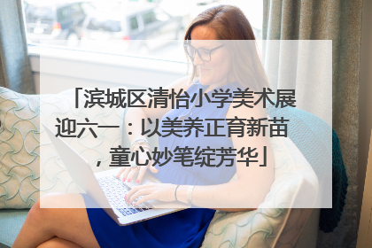 滨城区清怡小学美术展迎六一：以美养正育新苗，童心妙笔绽芳华