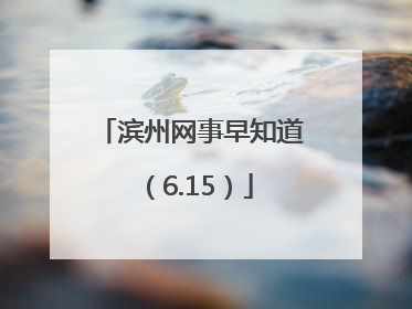 滨州网事早知道（6.15）
