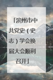 滨州市中共党史（史志）学会换届大会顺利召开