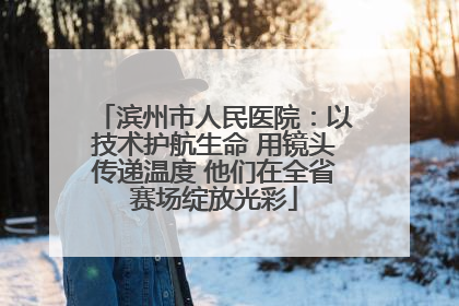 滨州市人民医院：以技术护航生命 用镜头传递温度 他们在全省赛场绽放光彩