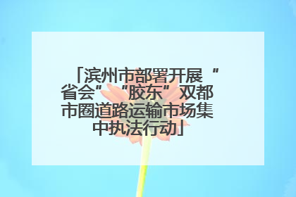 滨州市部署开展“省会”“胶东”双都市圈道路运输市场集中执法行动