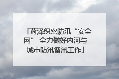 菏泽织密防汛“安全网” 全力做好内河与城市防汛备汛工作