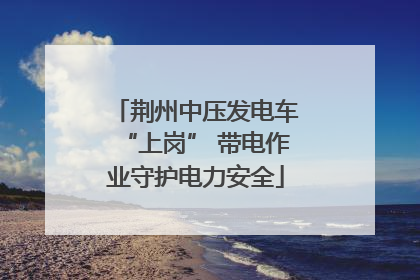 荆州中压发电车“上岗” 带电作业守护电力安全