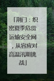 荆门：织密夏季危货运输安全网，从容应对高温汛期挑战