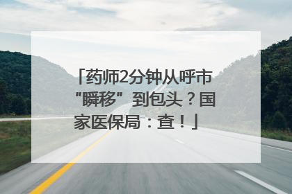 药师2分钟从呼市“瞬移”到包头？国家医保局：查！