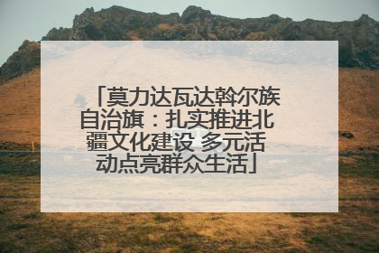 莫力达瓦达斡尔族自治旗：扎实推进北疆文化建设 多元活动点亮群众生活