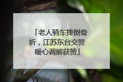 老人骑车摔倒骨折，江苏东台交警暖心调解获赞