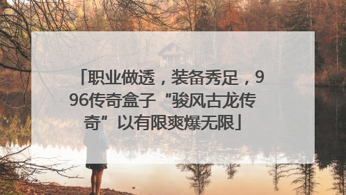 职业做透，装备秀足，996传奇盒子“骏风古龙传奇”以有限爽爆无限