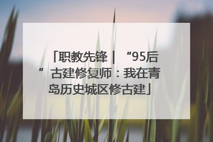 职教先锋｜“95后”古建修复师：我在青岛历史城区修古建