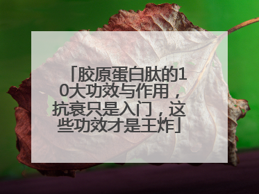 胶原蛋白肽的10大功效与作用，抗衰只是入门，这些功效才是王炸