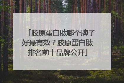 胶原蛋白肽哪个牌子好最有效？胶原蛋白肽排名前十品牌公开