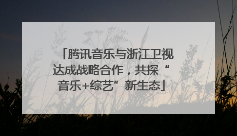 腾讯音乐与浙江卫视达成战略合作，共探“音乐+综艺”新生态