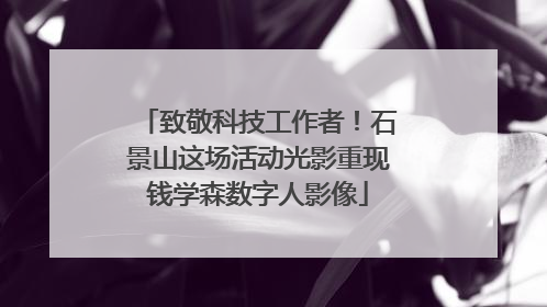 致敬科技工作者！石景山这场活动光影重现钱学森数字人影像