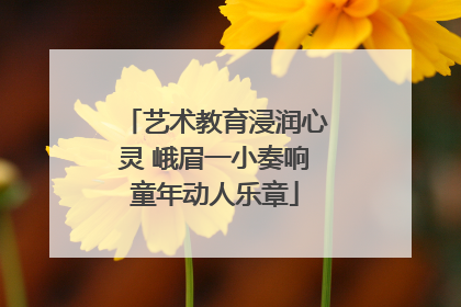艺术教育浸润心灵 峨眉一小奏响童年动人乐章