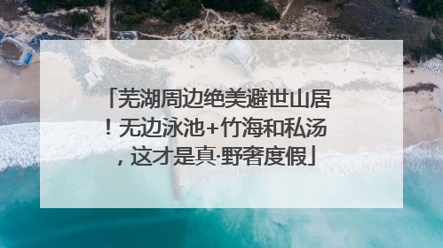 芜湖周边绝美避世山居！无边泳池+竹海和私汤，这才是真·野奢度假
