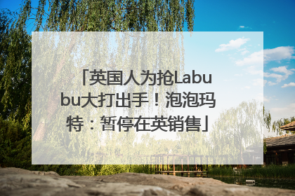 英国人为抢Labubu大打出手！泡泡玛特：暂停在英销售