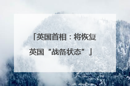 英国首相：将恢复英国“战备状态”