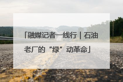 融媒记者一线行｜石油老厂的“绿”动革命