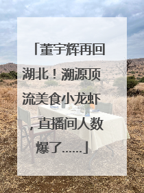 董宇辉再回湖北！溯源顶流美食小龙虾，直播间人数爆了……