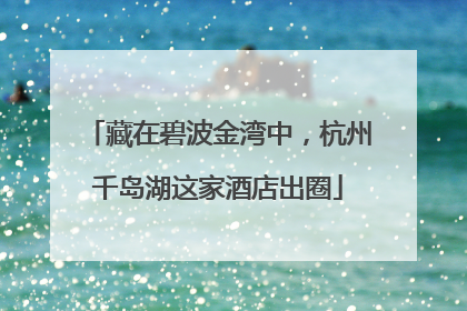 藏在碧波金湾中，杭州千岛湖这家酒店出圈