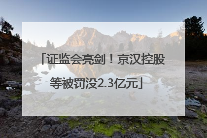 证监会亮剑！京汉控股等被罚没2.3亿元