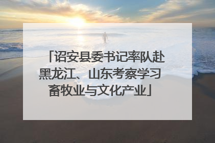 诏安县委书记率队赴黑龙江、山东考察学习畜牧业与文化产业