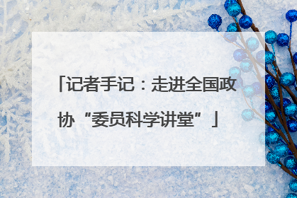 记者手记：走进全国政协“委员科学讲堂”