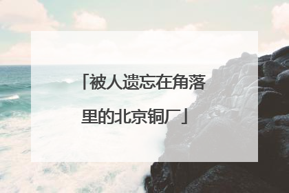 被人遗忘在角落里的北京铜厂