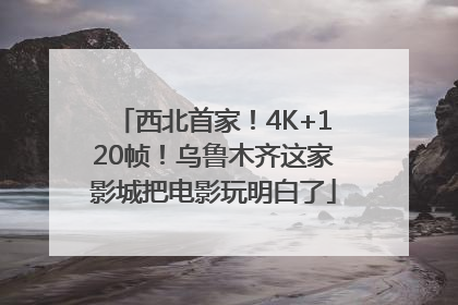 西北首家！4K+120帧！乌鲁木齐这家影城把电影玩明白了