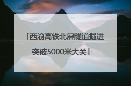 西渝高铁北屏隧道掘进突破5000米大关