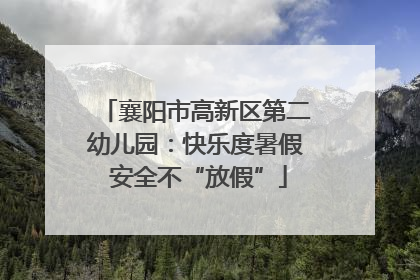 襄阳市高新区第二幼儿园：快乐度暑假 安全不“放假”
