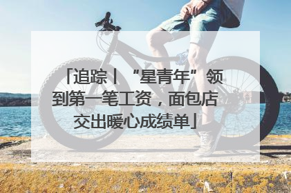 追踪丨“星青年”领到第一笔工资，面包店交出暖心成绩单
