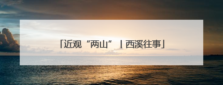 近观“两山”丨西溪往事